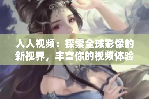 人人视频：探索全球影像的新视界，丰富你的视频体验与选择