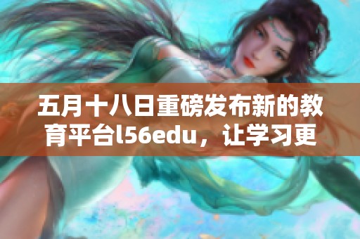 五月十八日重磅发布新的教育平台l56edu，让学习更高效更便捷