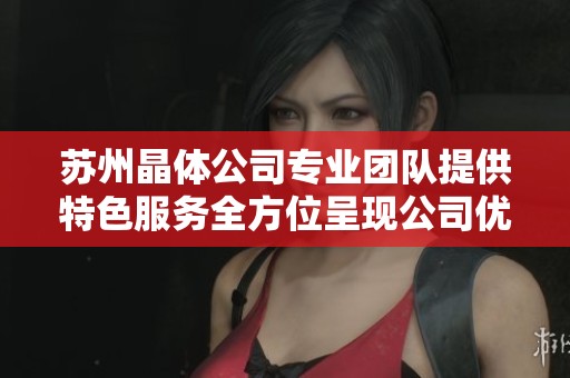 苏州晶体公司专业团队提供特色服务全方位呈现公司优势与优势产品