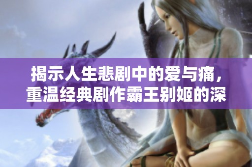 揭示人生悲剧中的爱与痛，重温经典剧作霸王别姬的深刻内涵