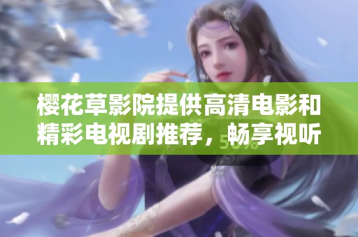 樱花草影院提供高清电影和精彩电视剧推荐，畅享视听盛宴