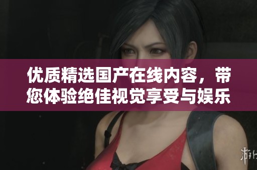 优质精选国产在线内容，带您体验绝佳视觉享受与娱乐盛宴