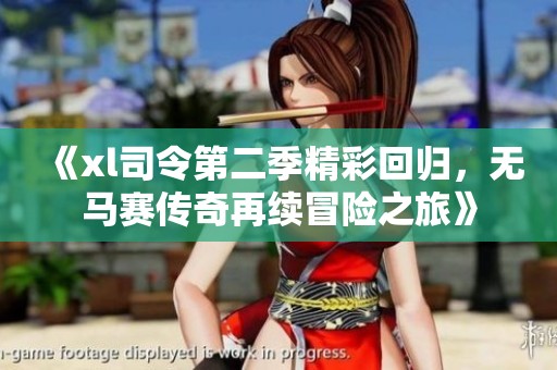 《xl司令第二季精彩回归，无马赛传奇再续冒险之旅》