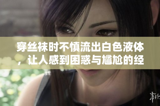 穿丝袜时不慎流出白色液体，让人感到困惑与尴尬的经历分享