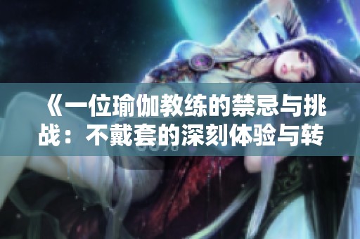 《一位瑜伽教练的禁忌与挑战：不戴套的深刻体验与转变》