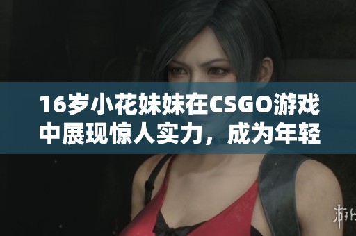 16岁小花妹妹在CSGO游戏中展现惊人实力，成为年轻玩家中的新星