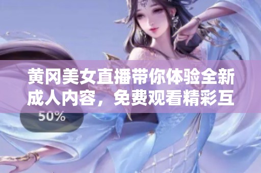 黄冈美女直播带你体验全新成人内容，免费观看精彩互动秀场