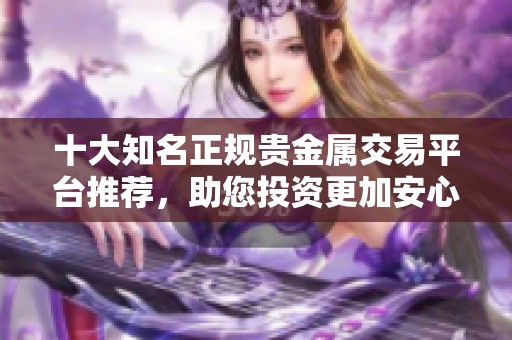 十大知名正规贵金属交易平台推荐，助您投资更加安心与便捷