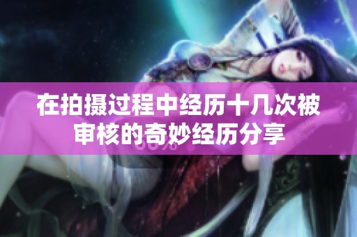 在拍摄过程中经历十几次被审核的奇妙经历分享