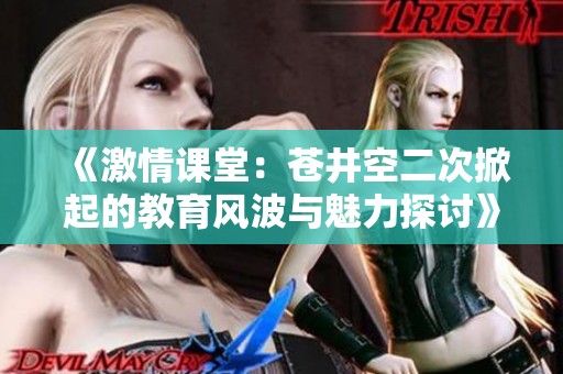 《激情课堂：苍井空二次掀起的教育风波与魅力探讨》