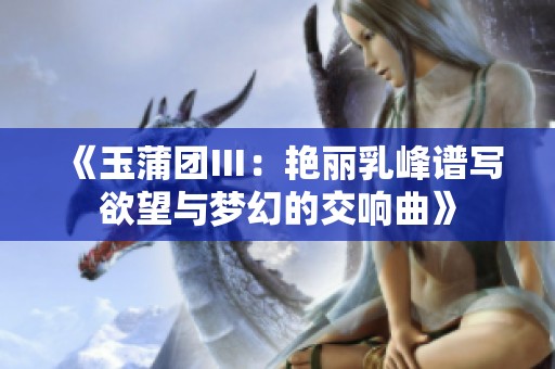 《玉蒲团Ⅲ：艳丽乳峰谱写欲望与梦幻的交响曲》
