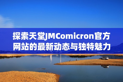 探索天堂JMComicron官方网站的最新动态与独特魅力
