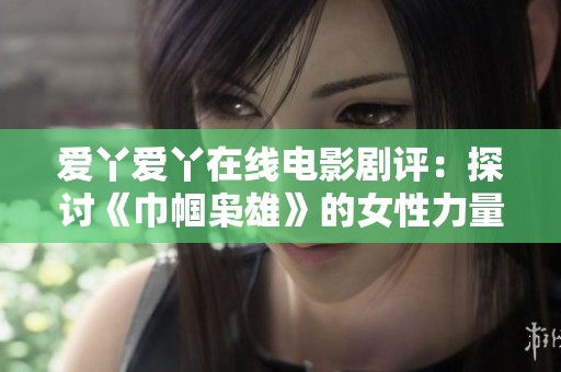 爱丫爱丫在线电影剧评：探讨《巾帼枭雄》的女性力量与历史风云交织之美