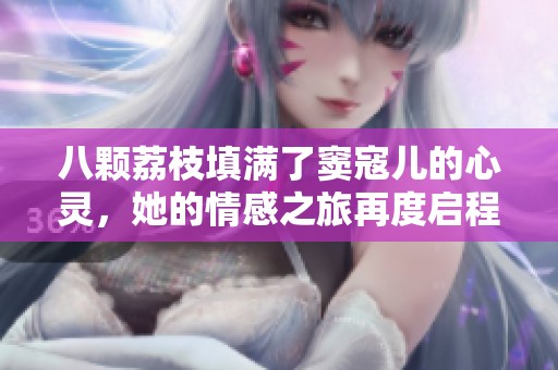 八颗荔枝填满了窦寇儿的心灵，她的情感之旅再度启程