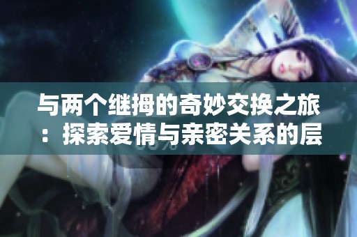 与两个继拇的奇妙交换之旅：探索爱情与亲密关系的层次