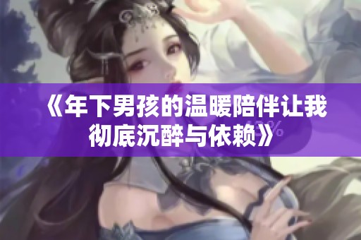 《年下男孩的温暖陪伴让我彻底沉醉与依赖》
