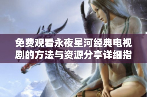 免费观看永夜星河经典电视剧的方法与资源分享详细指南