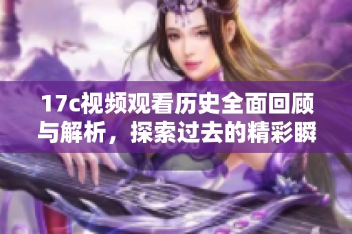 17c视频观看历史全面回顾与解析，探索过去的精彩瞬间与趋势