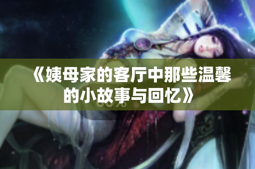 《姨母家的客厅中那些温馨的小故事与回忆》