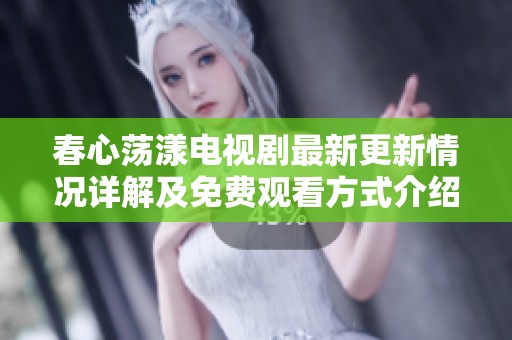 春心荡漾电视剧最新更新情况详解及免费观看方式介绍