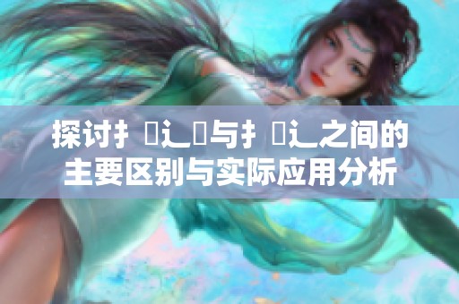探讨扌喿辶畑与扌喿辶之间的主要区别与实际应用分析