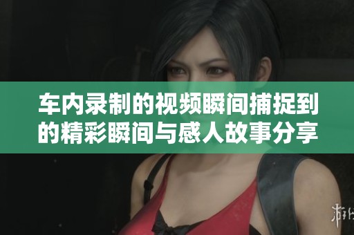 车内录制的视频瞬间捕捉到的精彩瞬间与感人故事分享