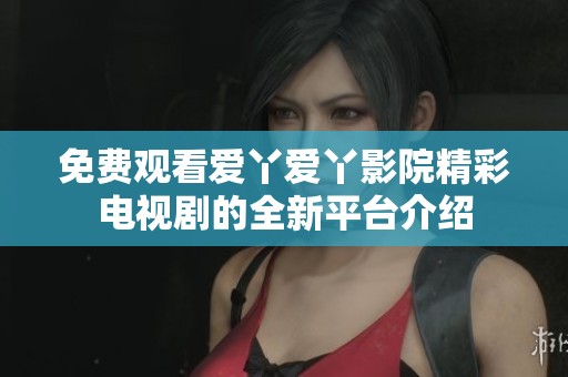 免费观看爱丫爱丫影院精彩电视剧的全新平台介绍
