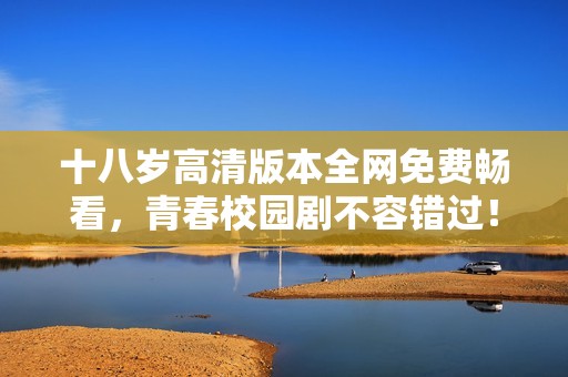 十八岁高清版本全网免费畅看，青春校园剧不容错过！