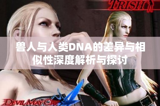 兽人与人类DNA的差异与相似性深度解析与探讨
