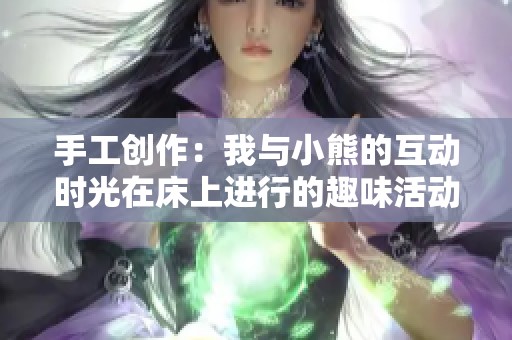 手工创作：我与小熊的互动时光在床上进行的趣味活动