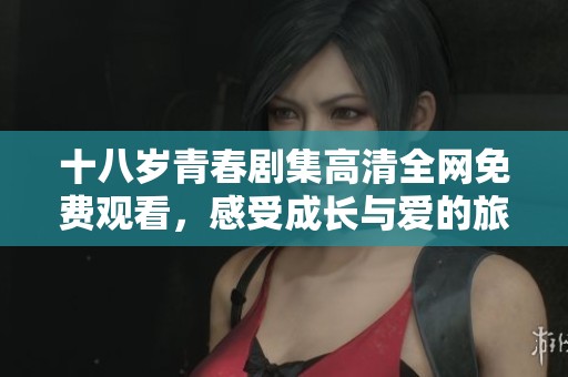 十八岁青春剧集高清全网免费观看，感受成长与爱的旅程