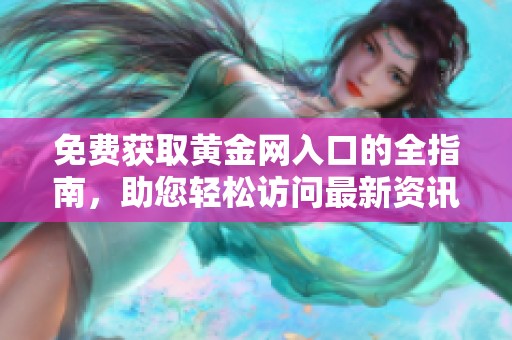 免费获取黄金网入口的全指南，助您轻松访问最新资讯与数据