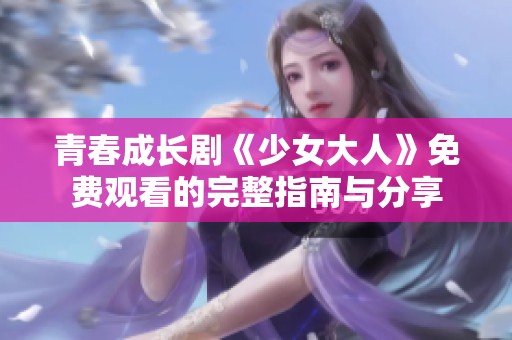 青春成长剧《少女大人》免费观看的完整指南与分享