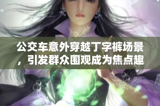 公交车意外穿越丁字裤场景，引发群众围观成为焦点趣事