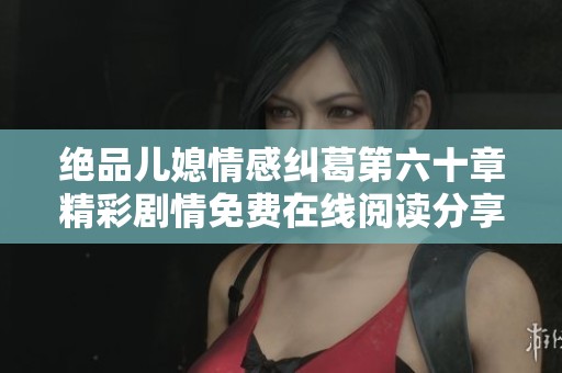 绝品儿媳情感纠葛第六十章精彩剧情免费在线阅读分享