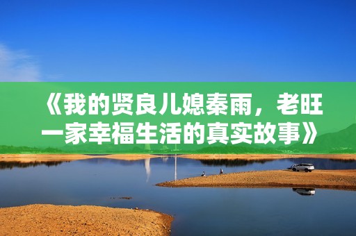 《我的贤良儿媳秦雨，老旺一家幸福生活的真实故事》