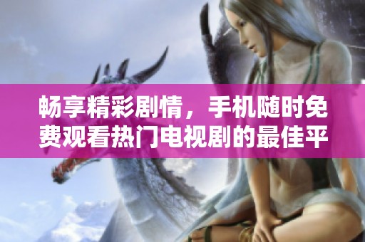 畅享精彩剧情，手机随时免费观看热门电视剧的最佳平台推荐
