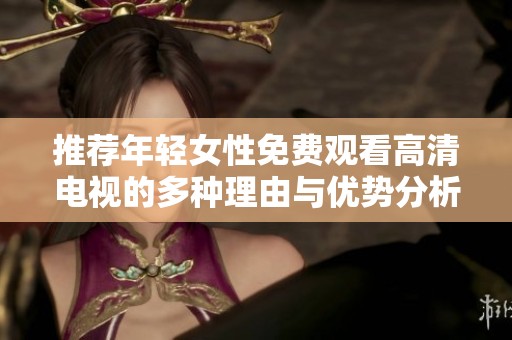 推荐年轻女性免费观看高清电视的多种理由与优势分析