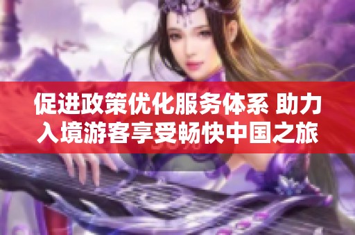 促进政策优化服务体系 助力入境游客享受畅快中国之旅