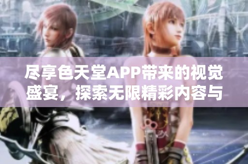 尽享色天堂APP带来的视觉盛宴，探索无限精彩内容与便捷体验