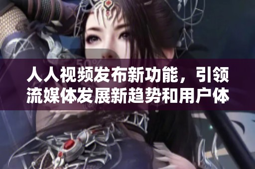 人人视频发布新功能，引领流媒体发展新趋势和用户体验提升