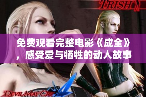 免费观看完整电影《成全》，感受爱与牺牲的动人故事与深刻情感
