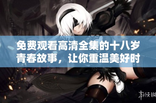 免费观看高清全集的十八岁青春故事，让你重温美好时光