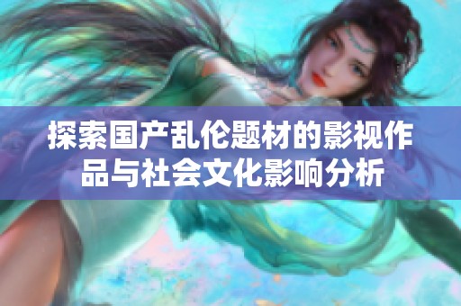 探索国产乱伦题材的影视作品与社会文化影响分析