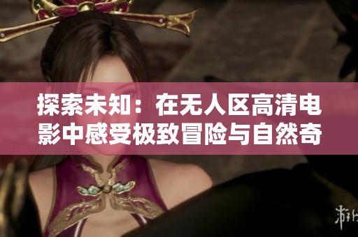 探索未知：在无人区高清电影中感受极致冒险与自然奇观