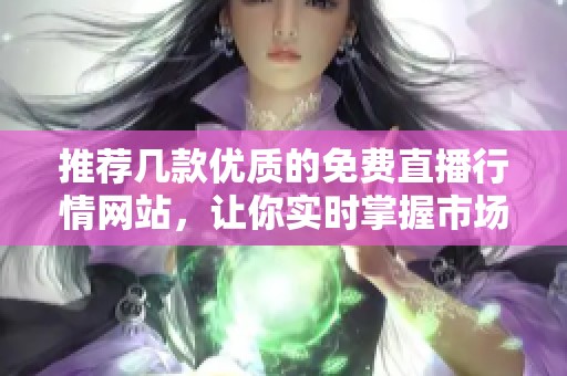 推荐几款优质的免费直播行情网站，让你实时掌握市场动态