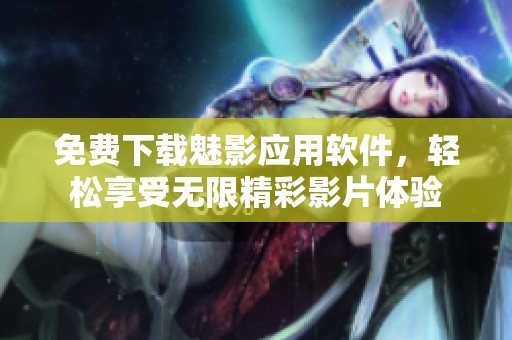 免费下载魅影应用软件，轻松享受无限精彩影片体验