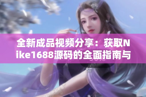 全新成品视频分享：获取Nike1688源码的全面指南与技巧