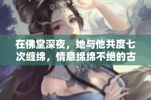 在佛堂深夜，她与他共度七次缠绵，情意绵绵不绝的古风故事