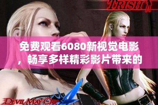 免费观看6080新视觉电影，畅享多样精彩影片带来的视听盛宴